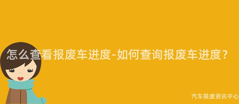怎么查看报废车进度-如何查询报废车进度？