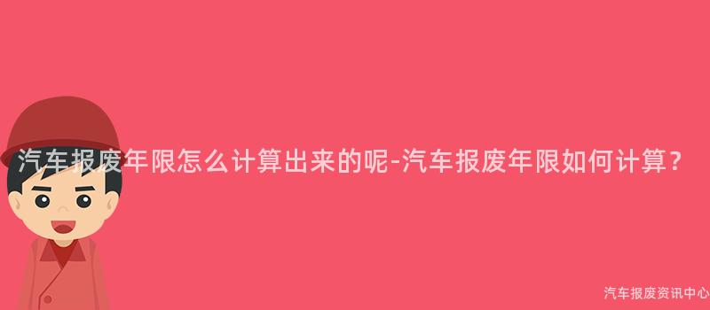 汽车报废年限怎么计算出来的呢-汽车报废年限如何计算？