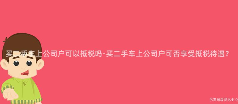 买二手车上公司户可以抵税吗-买二手车上公司户可否享受抵税待遇？
