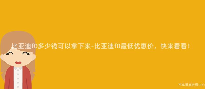 比亚迪f0多少钱可以拿下来-比亚迪f0最低优惠价，快来看看！