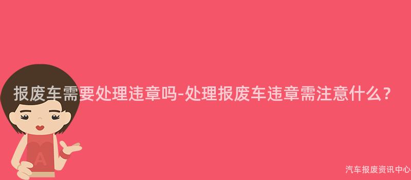 报废车需要处理违章吗-处理报废车违章需注意什么？