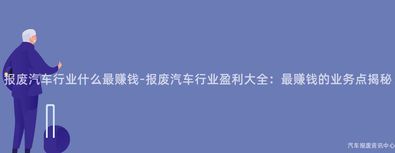 报废汽车行业什么最赚钱-报废汽车行业盈利大全：最赚钱的业务点揭秘