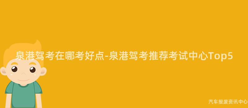 泉港驾考在哪考好点-泉港驾考推荐考试中心Top5