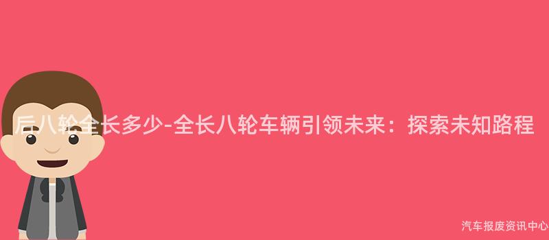 后八轮全长多少-全长八轮车辆引领未来：探索未知路程