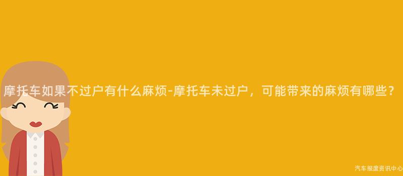 摩托车如果不过户有什么麻烦-摩托车未过户，可能带来的麻烦有哪些？