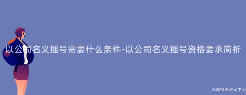 以公司名义摇号需要什么条件-以公司名义摇号资格要求简析