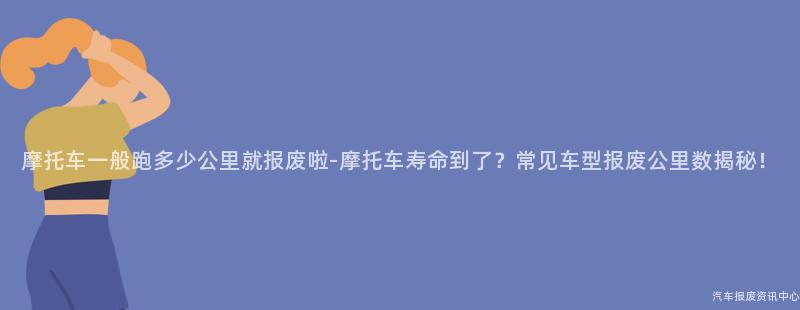 摩托车一般跑多少公里就报废啦-摩托车寿命到了？常见车型报废公里数揭秘！