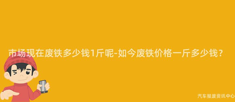 市场现在废铁多少钱1斤呢-如今废铁价格一斤多少钱？