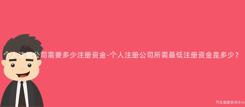 个人注册公司需要多少注册资金-个人注册公司所需最低注册资金是多少？
