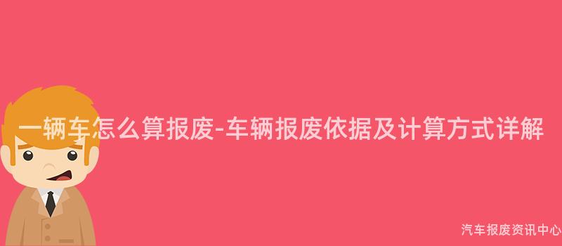 一辆车怎么算报废-车辆报废依据及计算方式详解