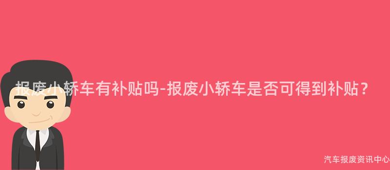 报废小轿车有补贴吗-报废小轿车是否可得到补贴？