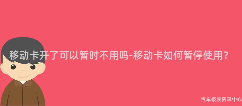 移动卡开了可以暂时不用吗-移动卡如何暂停使用？