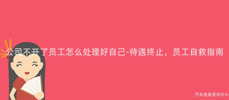 公司不开了员工怎么处理好自己-待遇终止，员工自救指南