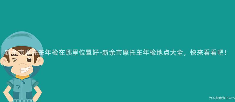 新余市摩托车年检在哪里位置好-新余市摩托车年检地点大全，快来看看吧！