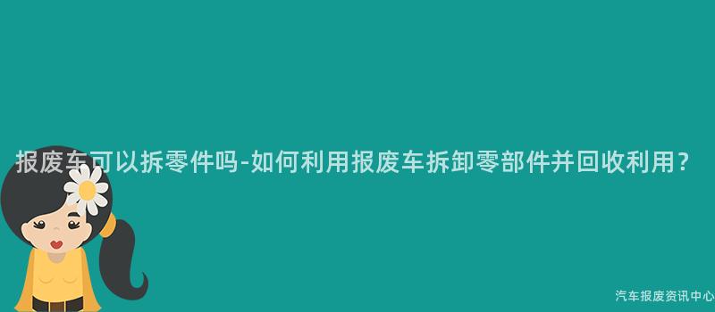 报废车可以拆零件吗-如何利用报废车拆卸零部件并回收利用？