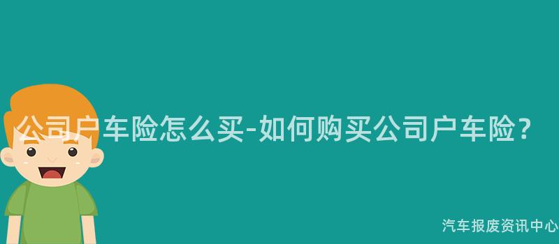 公司户车险怎么买-如何购买公司户车险？