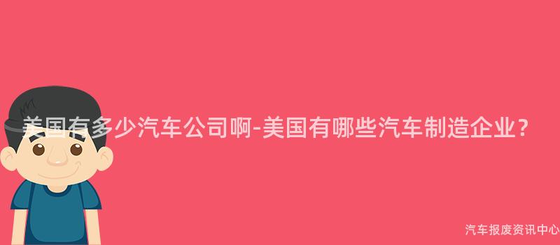 美国有多少汽车公司啊-美国有哪些汽车制造企业？