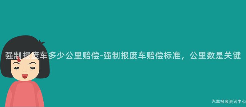 强制报废车多少公里赔偿-强制报废车赔偿标准，公里数是关键