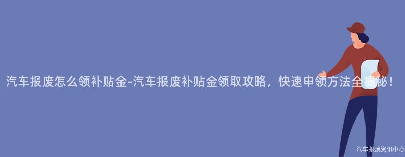 汽车报废怎么领补贴金-汽车报废补贴金领取攻略，快速申领方法全揭秘！