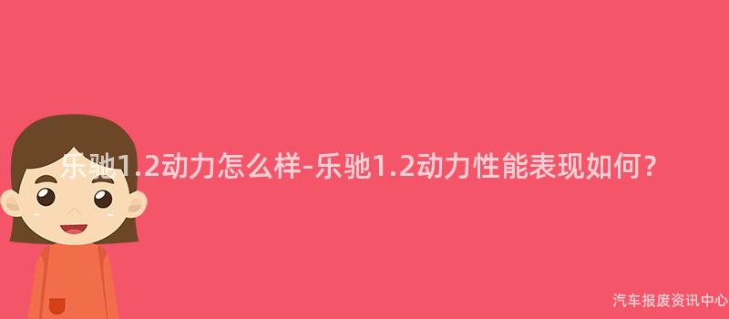 乐驰1.2动力怎么样-乐驰1.2动力性能表现如何？