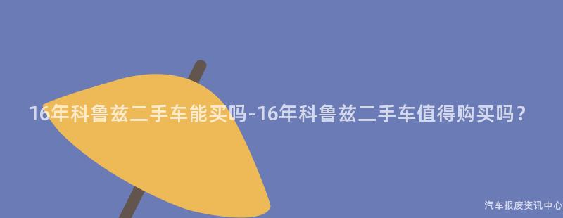 16年科鲁兹二手车能买吗-16年科鲁兹二手车值得购买吗？