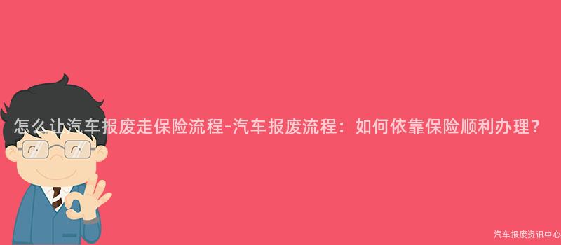 怎么让汽车报废走保险流程-汽车报废流程：如何依靠保险顺利办理？