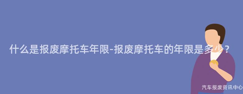 什么是报废摩托车年限-报废摩托车的年限是多少？