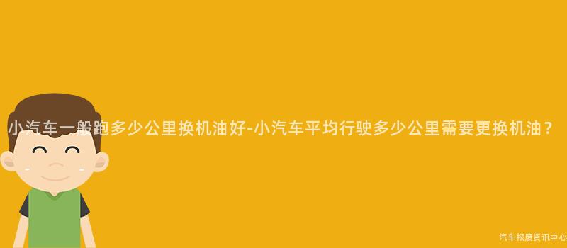 小汽车一般跑多少公里换机油好-小汽车平均行驶多少公里需要更换机油？