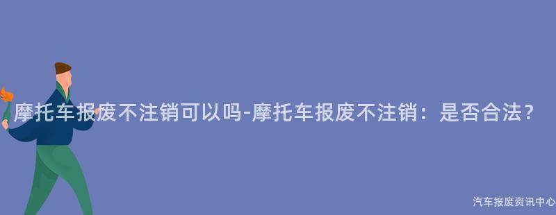 摩托车报废不注销可以吗-摩托车报废不注销：是否合法？
