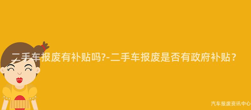 二手车报废有补贴吗?-二手车报废是否有政府补贴？