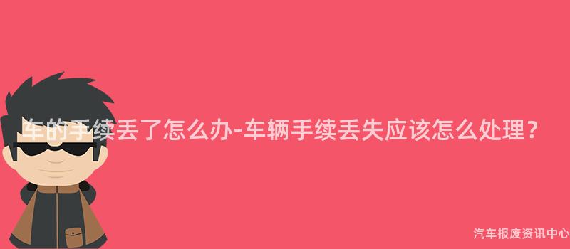 车的手续丢了怎么办-车辆手续丢失应该怎么处理？