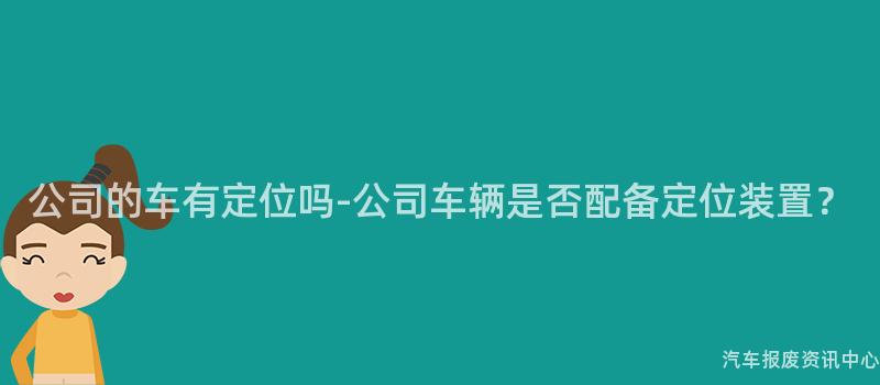 公司的车有定位吗-公司车辆是否配备定位装置？