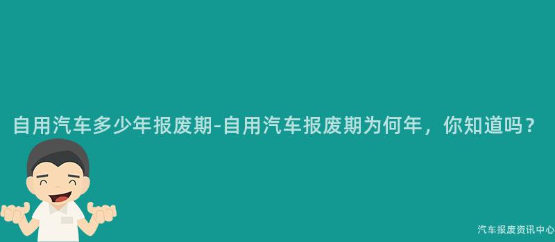 自用汽车多少年报废期-自用汽车报废期为何年，你知道吗？