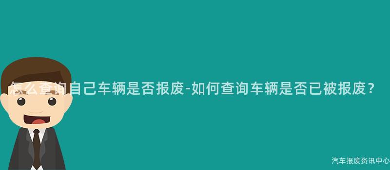 怎么查询自己车辆是否报废-如何查询车辆是否已被报废？