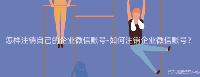 怎样注销自己的企业微信账号-如何注销企业微信账号？