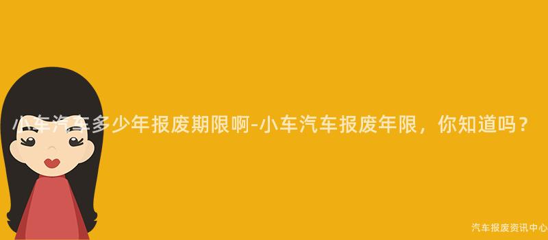 小车汽车多少年报废期限啊-小车汽车报废年限，你知道吗？