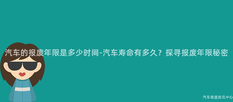 汽车的报废年限是多少时间-汽车寿命有多久？探寻报废年限秘密