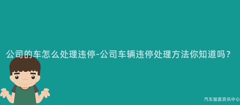 公司的车怎么处理违停-公司车辆违停处理方法你知道吗？