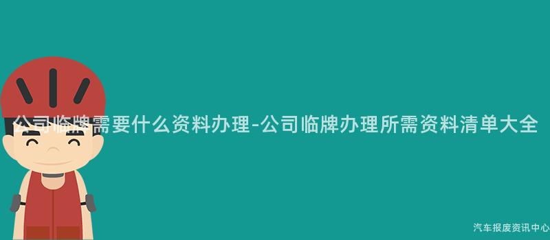 公司临牌需要什么资料办理-公司临牌办理所需资料清单大全