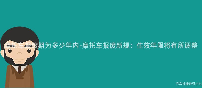 摩托车报废期为多少年内-摩托车报废新规：生效年限将有所调整