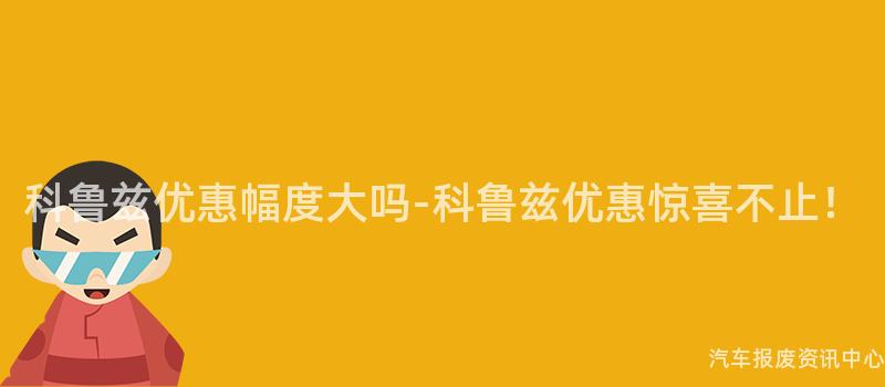 科鲁兹优惠幅度大吗-科鲁兹优惠惊喜不止！