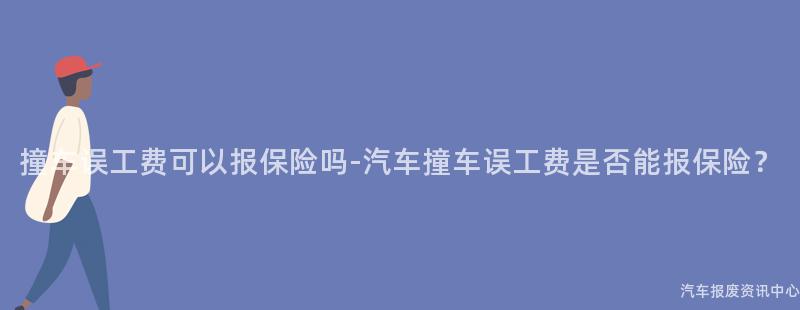 撞车误工费可以报保险吗-汽车撞车误工费是否能报保险？