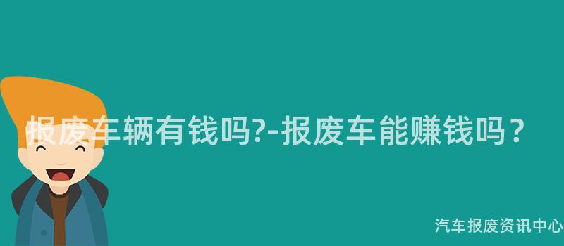 报废车辆有钱吗?-报废车能赚钱吗？
