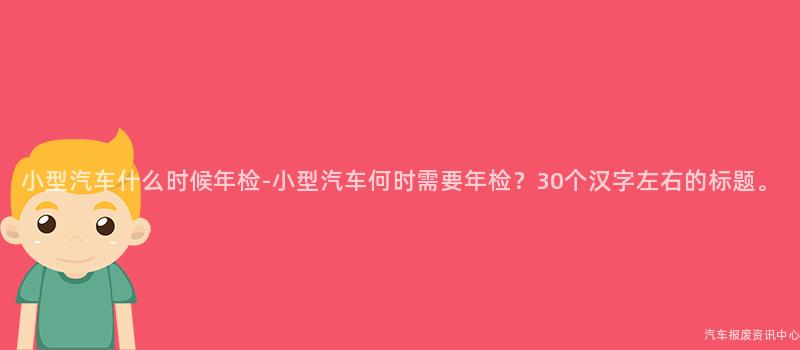 小型汽车什么时候年检-小型汽车何时需要年检？30个汉字左右的标题。