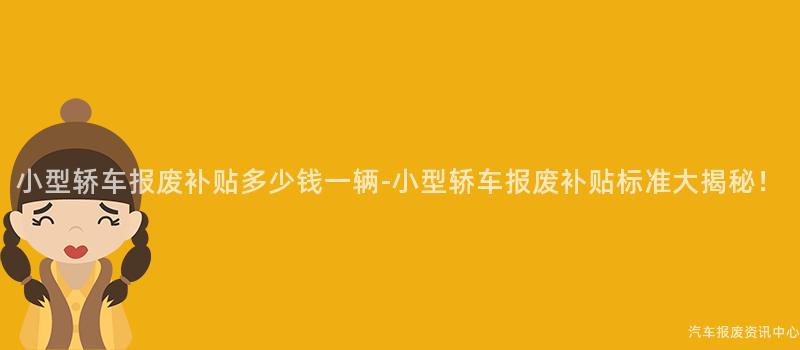 小型轿车报废补贴多少钱一辆-小型轿车报废补贴标准大揭秘！