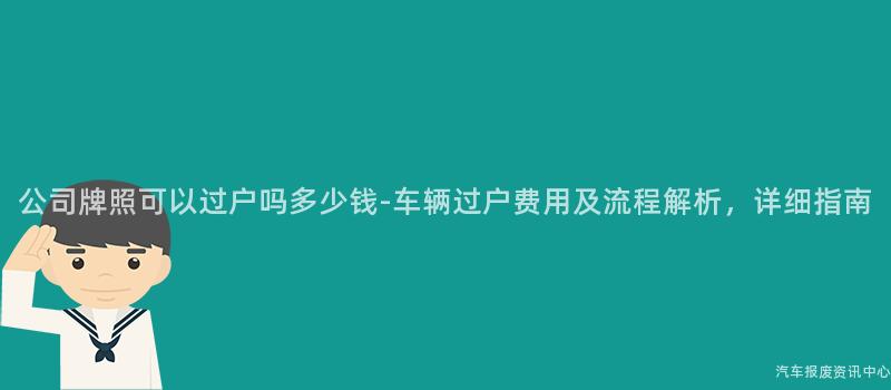 公司牌照可以过户吗多少钱-车辆过户费用及流程解析，详细指南