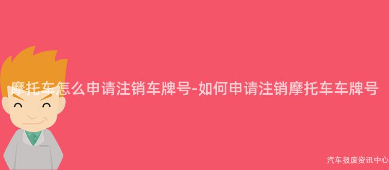 摩托车怎么申请注销车牌号-如何申请注销摩托车车牌号