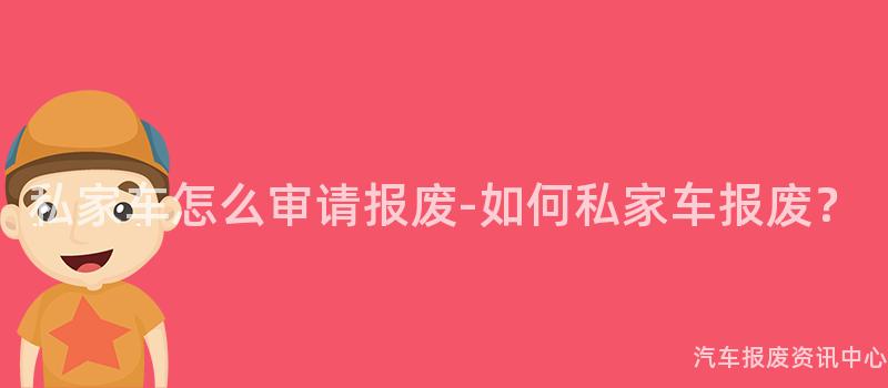 私家车怎么审请报废-如何私家车报废？