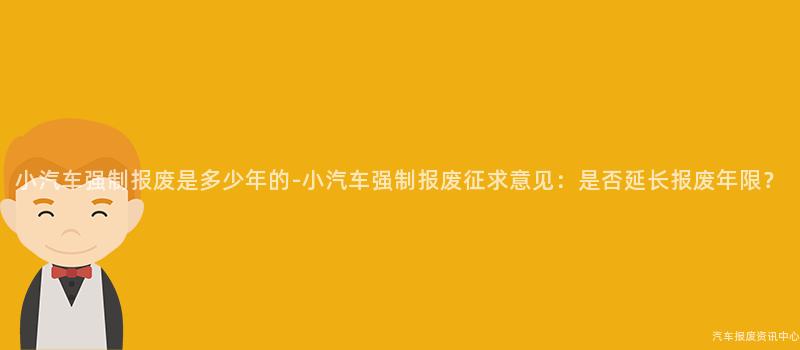 小汽车强制报废是多少年的-小汽车强制报废征求意见：是否延长报废年限？