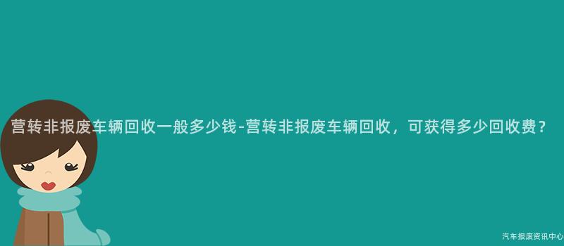 营转非报废车辆回收一般多少钱-营转非报废车辆回收，可获得多少回收费？